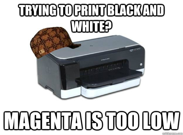 trying to print black and white? magenta is too low  Scumbag Printer