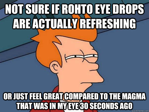 Not sure if rohto eye drops are actually refreshing Or just feel great compared to the magma that was in my eye 30 seconds ago  Futurama Fry