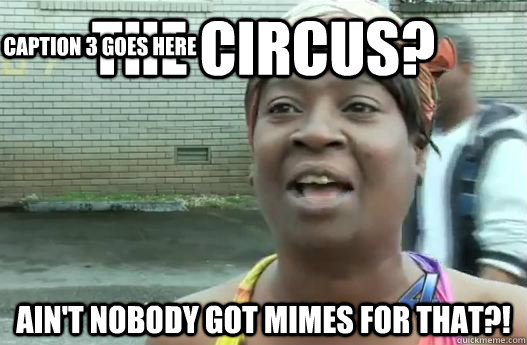 The circus? Ain't nobody got mimes for that?! Caption 3 goes here  Sweet Brown