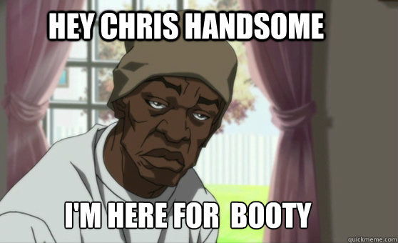 Hey chris handsome I'm here for  booty  The Booty Warrior