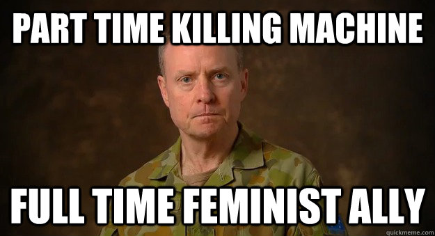 part time killing machine full time feminist ally  Good Guy Military Leader