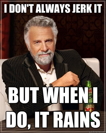 i don't always jerk it but when i do, it rains  The Most Interesting Man In The World