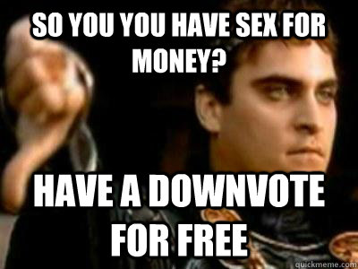 so you you have sex for money? have a downvote for free - so you you have sex for money? have a downvote for free  Downvoting Roman