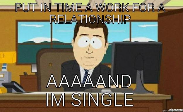 PUT IN TIME A WORK FOR A RELATIONSHIP AAAAAND IM SINGLE aaaand its gone