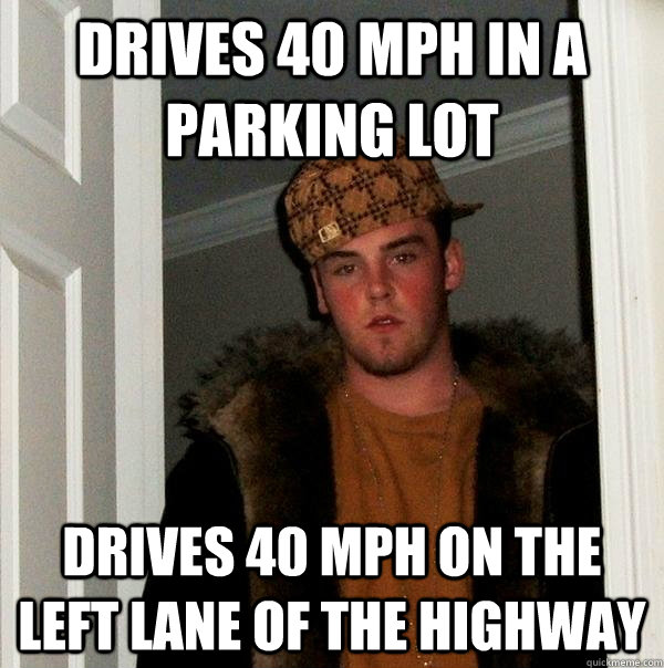 Drives 40 MPH in a parking lot Drives 40 MPH on the left lane of the highway - Drives 40 MPH in a parking lot Drives 40 MPH on the left lane of the highway  Scumbag Steve