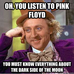 Oh, you listen to pink Floyd  you must know everything about the dark side of the moon - Oh, you listen to pink Floyd  you must know everything about the dark side of the moon  Condescending Wonka