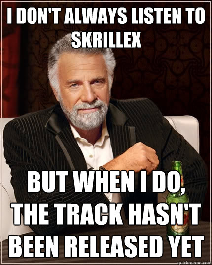 I don't always listen to skrillex but when I do, the track hasn't been released yet  The Most Interesting Man In The World