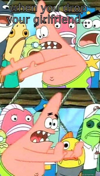 WHEN YOU DROP YOUR GIRLFRIEND... AGAIN Push it somewhere else Patrick