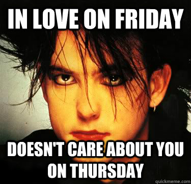 IN love on friday Doesn't care about you on thursday  scumbag robert smith