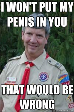 i won't put my penis in you that would be wrong  Harmless Scout Leader