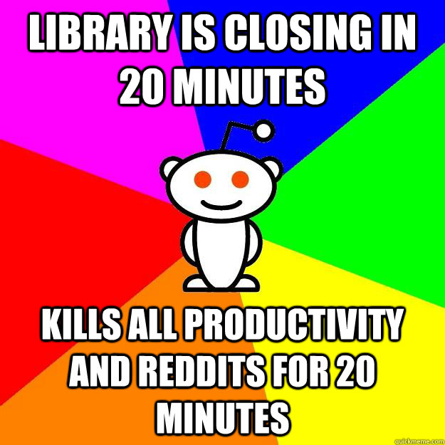 Library is closing in 20 minutes KILLs all productivity and reddits for 20 minutes  Reddit Alien