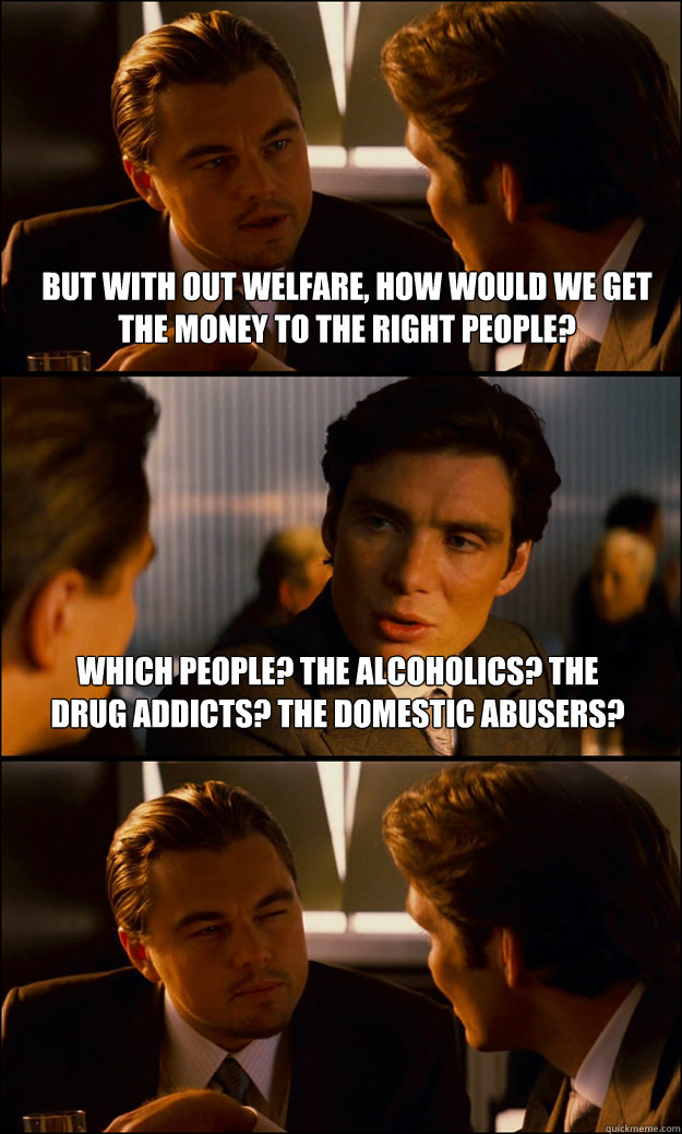 But with out welfare, how would we get the money to the right people? Which people? The alcoholics? The drug addicts? The domestic abusers?  Inception