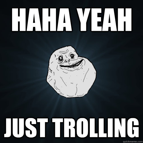 Haha yeah Just trolling - Haha yeah Just trolling  Forever Alone