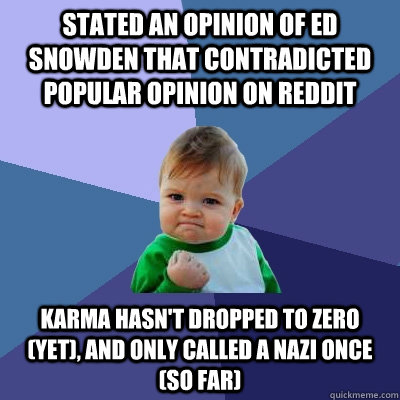 Stated an opinion of Ed Snowden that contradicted popular opinion on reddit Karma hasn't dropped to zero (yet), and only called a Nazi once (so far)  Success Kid