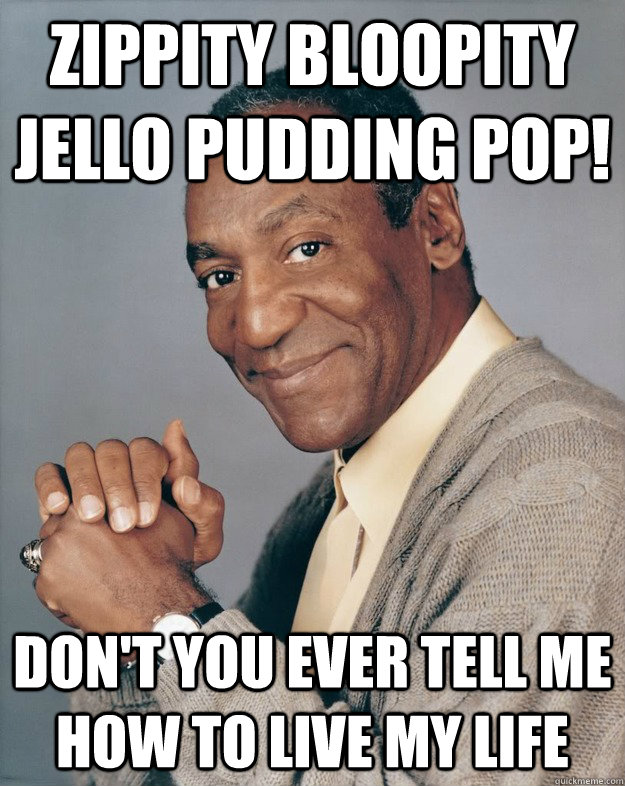 zippity bloopity jello pudding pop! don't you ever tell me how to live my life  