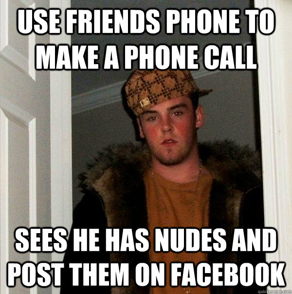 Use friends phone to make a phone call sees he has nudes and post them on facebook  Scumbag Steve