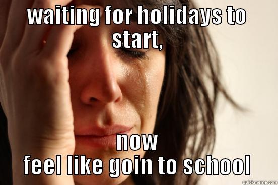 WAITING FOR HOLIDAYS TO START, NOW FEEL LIKE GOIN TO SCHOOL First World Problems