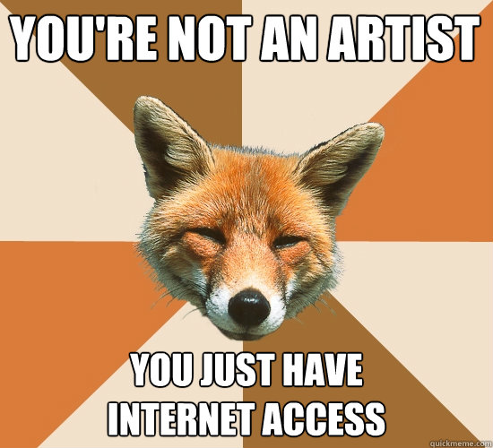 YOU'RE NOT AN ARTIST
 YOU JUST HAVE 
INTERNET ACCESS  Condescending Fox