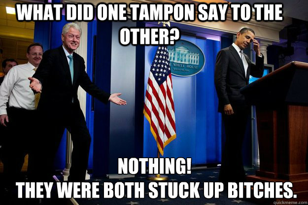 What did one tampon say to the other? Nothing!
 They were both stuck up bitches.  Inappropriate Timing Bill Clinton