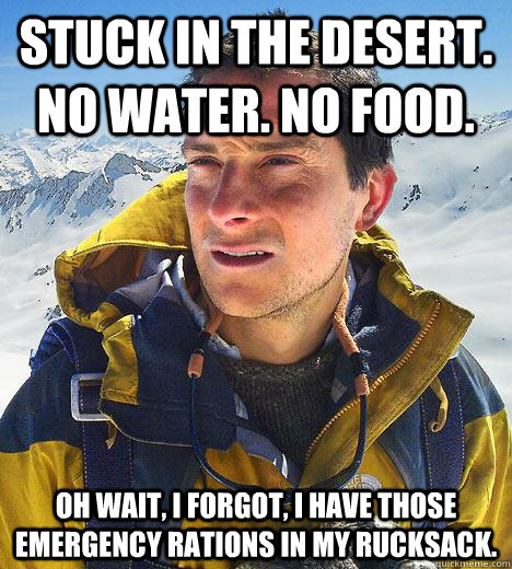 Stuck in the desert. No Water. No food. Oh wait, I forgot, I have those emergency rations in my rucksack. - Stuck in the desert. No Water. No food. Oh wait, I forgot, I have those emergency rations in my rucksack.  Bear Grylls