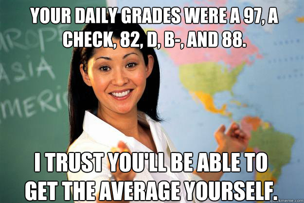 Your daily grades were a 97, a check, 82, D, B-, and 88. I trust you'll be able to get the average yourself.  Unhelpful High School Teacher