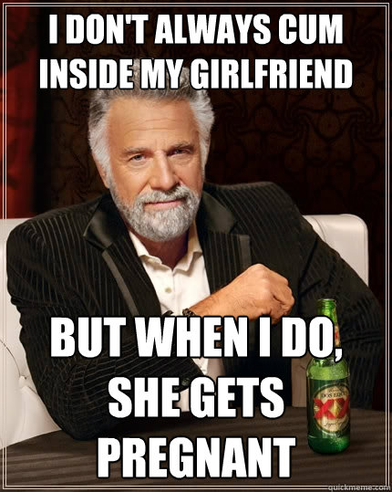 I don't always cum inside my girlfriend But when I do, she gets pregnant - I don't always cum inside my girlfriend But when I do, she gets pregnant  The Most Interesting Man In The World