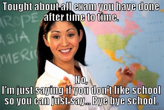 TOUGHT ABOUT ALL EXAM YOU HAVE DONE AFTER TIME TO TIME. NO, I'M JUST SAYING IF YOU DON'T LIKE SCHOOL SO YOU CAN JUST SAY... BYE BYE SCHOOL. Unhelpful High School Teacher