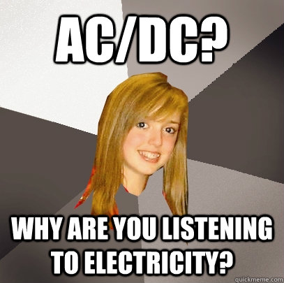 AC/DC? Why are you listening to electricity?  Musically Oblivious 8th Grader