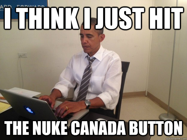 I think i just hit The nuke canada button - I think i just hit The nuke canada button  President AMA