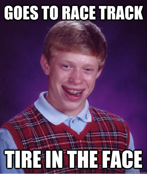 Goes to Race track Tire in the face  Bad Luck Brian