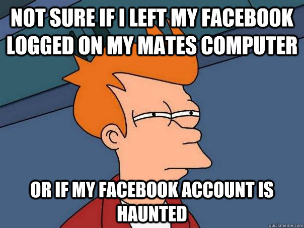 Not sure if I left my facebook logged on my mates computer or if my facebook account is haunted - Not sure if I left my facebook logged on my mates computer or if my facebook account is haunted  Futurama Fry