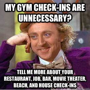 my gym check-ins are unnecessary? tell me more about your restaurant, job, bar, movie theater, beach, and house check-ins  willy wonka