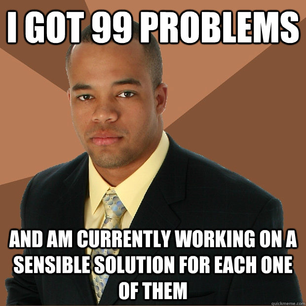 I got 99 problems And am currently working on a sensible solution for each one of them  Successful Black Man