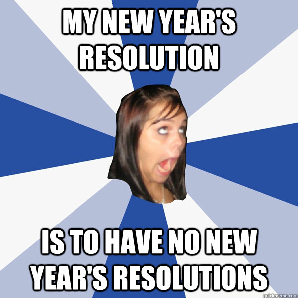 My new year's resolution is to have no new year's resolutions  Annoying Facebook Girl