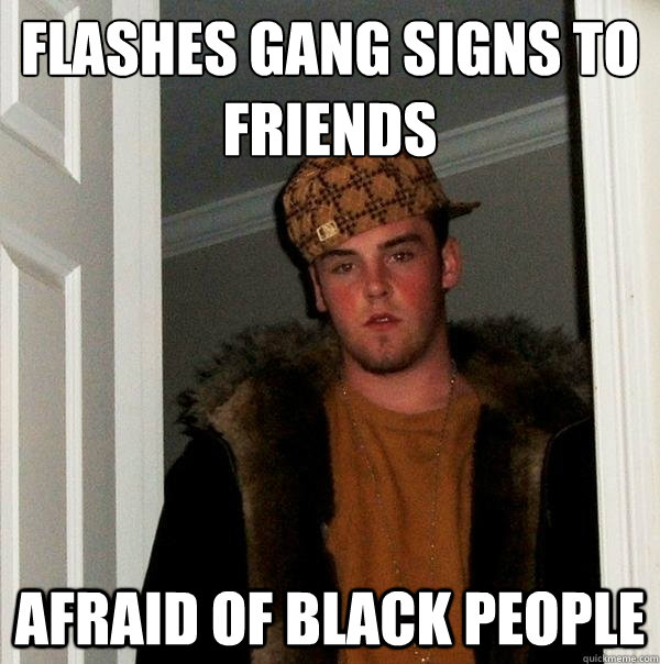 Flashes gang signs to friends Afraid of black people   Scumbag Steve