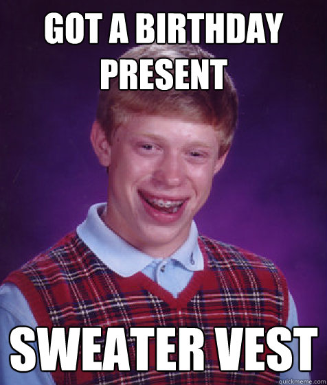 got a birthday present sweater vest  Bad Luck Brian