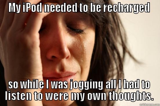 MY IPOD NEEDED TO BE RECHARGED SO WHILE I WAS JOGGING ALL I HAD TO LISTEN TO WERE MY OWN THOUGHTS. First World Problems