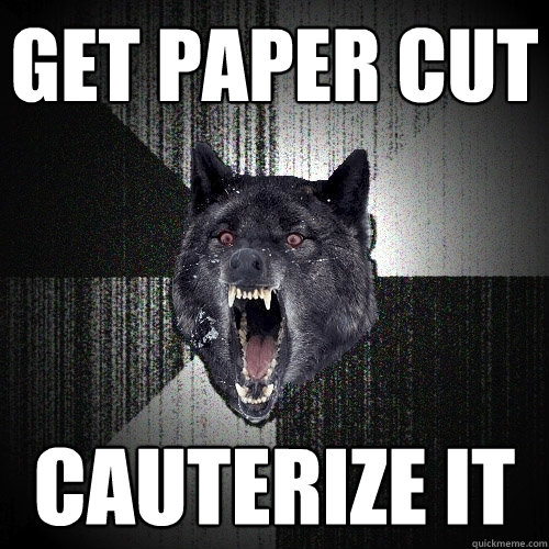 Get paper cut Cauterize it  Insanity Wolf