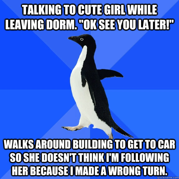 Talking to cute girl while leaving dorm. 