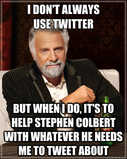 I don't always 
use twitter but when I do, it's to help stephen colbert with whatever he needs me to tweet about - I don't always 
use twitter but when I do, it's to help stephen colbert with whatever he needs me to tweet about  The Most Interesting Man In The World