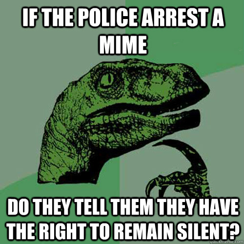 If the police arrest a mime do they tell them they have the right to remain silent?  Philosoraptor