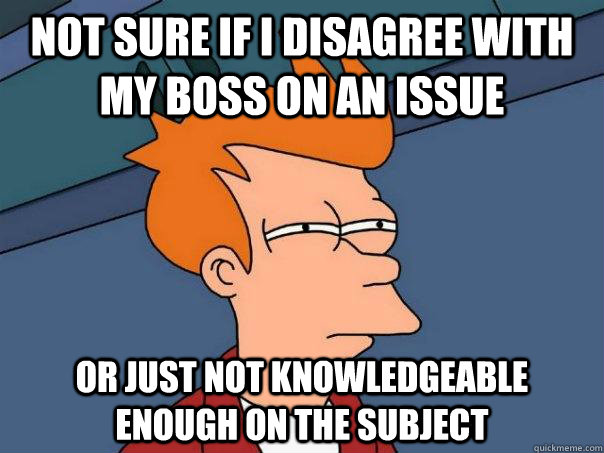 Not sure if I disagree with my boss on an issue Or just not knowledgeable enough on the subject - Not sure if I disagree with my boss on an issue Or just not knowledgeable enough on the subject  Futurama Fry