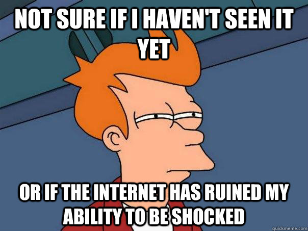 Not sure if I haven't seen it yet Or if the internet has ruined my ability to be shocked  Futurama Fry