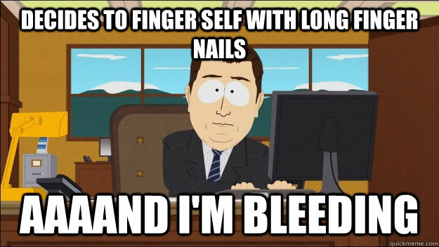 Decides to finger self with long finger nails AAAAND I'm bleeding - Decides to finger self with long finger nails AAAAND I'm bleeding  aaaand its gone