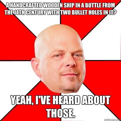 a handcrafted wooden ship in a bottle from the 14th century with two bullet holes in it? yeah, i've heard about those. - a handcrafted wooden ship in a bottle from the 14th century with two bullet holes in it? yeah, i've heard about those.  Pawn Star