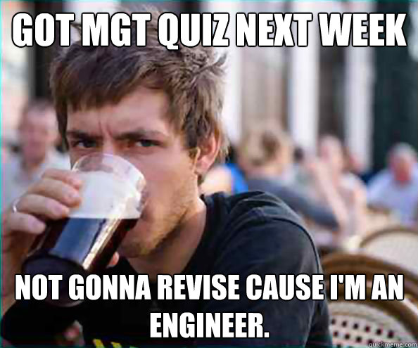 got Mgt quiz next week not gonna revise cause i'm an engineer.  Lazy College Senior