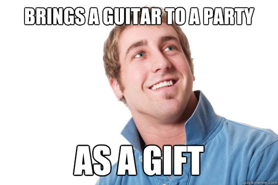 Brings a guitar to a party as a gift  Misunderstood D-Bag