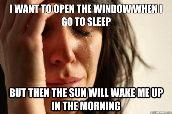 I want to open the window when I go to sleep but then the sun will wake me up in the morning  First World Problems