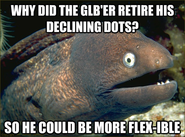 Why did the GLB'er retire his declining dots? So he could be more Flex-ible  Bad Joke Eel