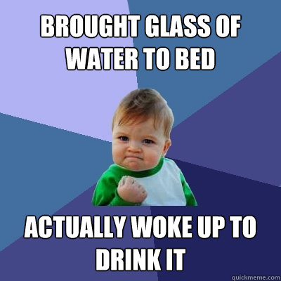 brought glass of water to bed actually woke up to drink it - brought glass of water to bed actually woke up to drink it  Success Kid